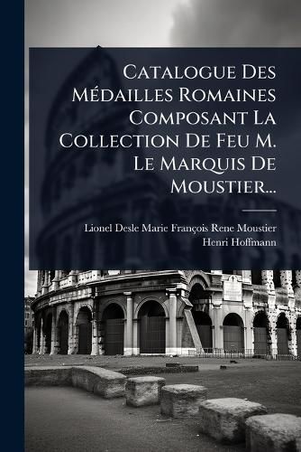 Cover image for Catalogue Des MA(c)dailles Romaines Composant La Collection De Feu M. Le Marquis De Moustier...