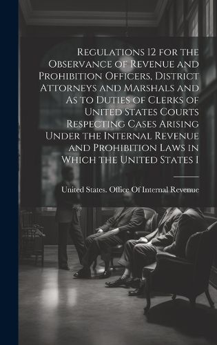 Cover image for Regulations 12 for the Observance of Revenue and Prohibition Officers, District Attorneys and Marshals and As to Duties of Clerks of United States Courts Respecting Cases Arising Under the Internal Revenue and Prohibition Laws in Which the United States I