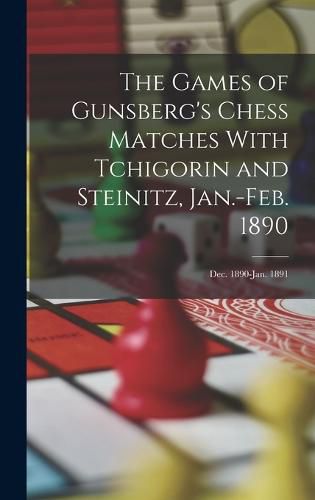 Cover image for The Games of Gunsberg's Chess Matches With Tchigorin and Steinitz, Jan.-Feb. 1890; Dec. 1890-Jan. 1891