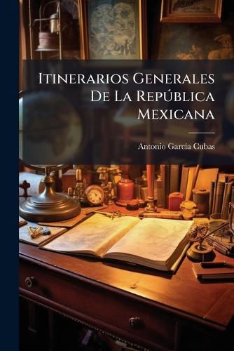 Cover image for Itinerarios Generales de La Repblica Mexicana: Con Expresion de Los Distancias En Leguas y Kilmetros