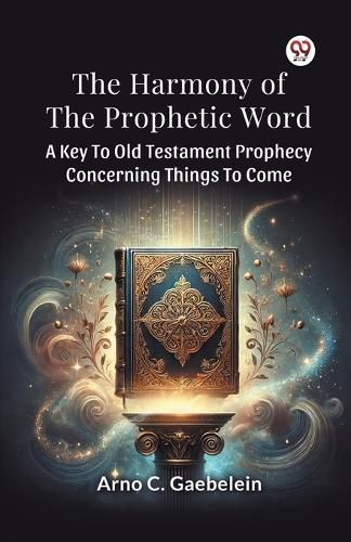 Cover image for The Harmony of the Prophetic Word a Key to Old Testament Prophecy Concerning Things to Come