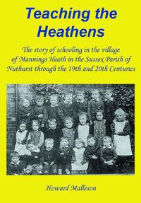 Cover image for Teaching the Heathens: The story of schooling in the village of Mannings Heath in the Sussex Parish of Nuthurst through the 19th and 20th Centuries