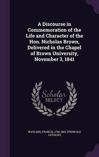 Cover image for A Discourse in Commemoration of the Life and Character of the Hon. Nicholas Brown, Delivered in the Chapel of Brown University, November 3, 1841