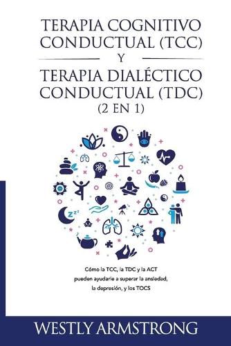 Cover image for Terapia cognitivo-conductual (TCC) y terapia dialectico-conductual (TDC) 2 en 1: Como la TCC, la TDC y la ACT pueden ayudarle a superar la ansiedad, la depresion, y los TOCS