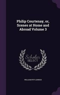 Cover image for Philip Courtenay, Or, Scenes at Home and Abroad Volume 3