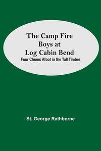 Cover image for The Camp Fire Boys At Log Cabin Bend; Four Chums Afoot In The Tall Timber