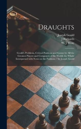 Draughts: Gould's Problems, Critical Positions and Games by All the Greatest Players and Composers of the World, the Whole Interspersed With Notes on the Positions / by Joseph Gould