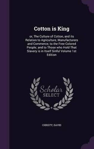 Cover image for Cotton Is King: Or, the Culture of Cotton, and Its Relation to Agriculture, Manufacturers and Commerce; To the Free Colored People; And to Those Who Hold That Slavery Is in Itself Sinful Volume 1st Edition