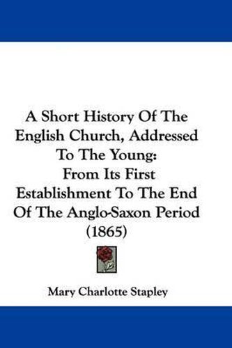 Cover image for A Short History of the English Church, Addressed to the Young: From Its First Establishment to the End of the Anglo-Saxon Period (1865)