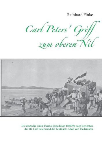 Carl Peters' Griff zum oberen Nil: Die deutsche Emin-Pascha-Expedition 1889/90 nach Berichten des Dr. Carl Peters und des Leutnants Adolf von Tiedemann