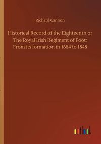 Cover image for Historical Record of the Eighteenth or The Royal Irish Regiment of Foot: From its formation in 1684 to 1848