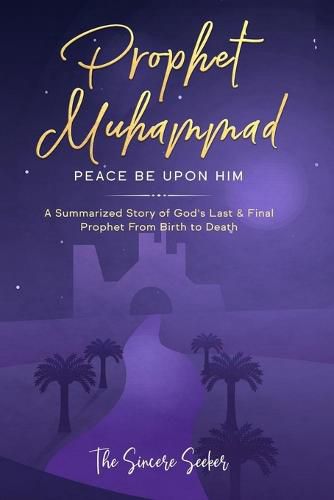 Cover image for Prophet Muhammad Peace Be Upon Him: A Summarized Story of God's Last & Final Prophet from Birth to Death
