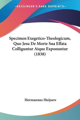 Cover image for Specimen Exegetico-Theologicum, Quo Jesu de Morte Sua Effata Colliguntur Atque Exponuntur (1838)