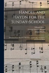 Cover image for Handel and Haydn for the Sunday-school: Selections From Handel's Messiah, and Haydn's Creation, and Church Music