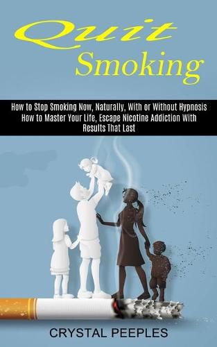 Cover image for Quit Smoking: How to Master Your Life, Escape Nicotine Addiction With Results That Last (How to Stop Smoking Now, Naturally, With or Without Hypnosis)