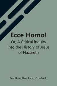 Cover image for Ecce Homo! Or, A Critical Inquiry Into The History Of Jesus Of Nazareth; Being A Rational Analysis Of The Gospels