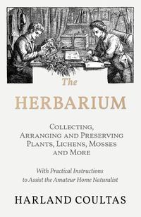 Cover image for The Herbarium - Collecting, Arranging and Preserving Plants, Lichens, Mosses and More - With Practical Instructions to Assist the Amateur Home Naturalist