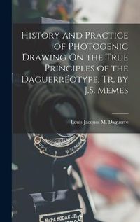 Cover image for History and Practice of Photogenic Drawing On the True Principles of the Daguerreotype, Tr. by J.S. Memes