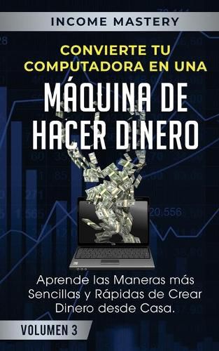 Cover image for Convierte Tu Computadora en Una Maquina de Hacer Dinero: Aprende Las Maneras Mas Sencillas y Rapidas de Crear Dinero Desde Casa Volumen 3