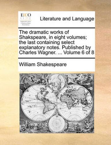 Cover image for The Dramatic Works of Shakspeare, in Eight Volumes; The Last Containing Select Explanatory Notes. Published by Charles Wagner. ... Volume 6 of 8