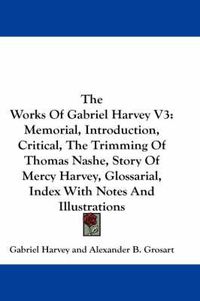 Cover image for The Works of Gabriel Harvey V3: Memorial, Introduction, Critical, the Trimming of Thomas Nashe, Story of Mercy Harvey, Glossarial, Index with Notes and Illustrations