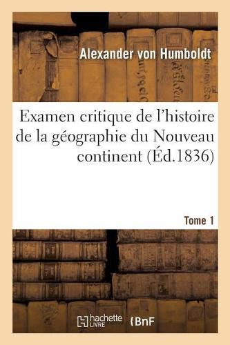 Examen Critique de l'Histoire de la Geographie Du Nouveau Continent: Et Des Progres de l'Astronomie Nautique Aux Xve Et Xvie Siecles. Tome 1