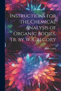 Cover image for Instructions for the Chemical Analysis of Organic Bodies, Tr. by W. Gregory