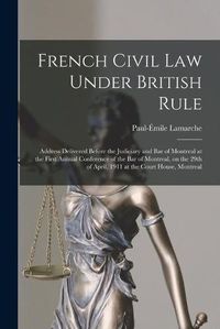 Cover image for French Civil Law Under British Rule [microform]: Address Delivered Before the Judiciary and Bar of Montreal at the First Annual Conference of the Bar of Montreal, on the 29th of April, 1911 at the Court House, Montreal