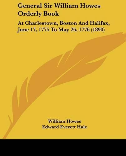 General Sir William Howes Orderly Book: At Charlestown, Boston and Halifax, June 17, 1775 to May 26, 1776 (1890)