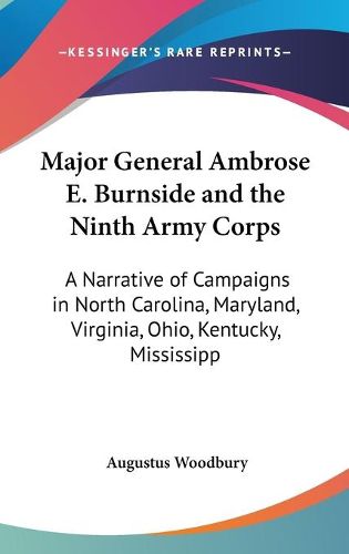 Cover image for Major General Ambrose E. Burnside And The Ninth Army Corps: A Narrative Of Campaigns In North Carolina, Maryland, Virginia, Ohio, Kentucky, Mississippi And Tennessee