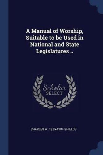 A Manual of Worship, Suitable to Be Used in National and State Legislatures ..