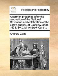 Cover image for A Sermon Preached After the Renovation of the National Covenant, and Celebration of the Lord's Supper, at Glasgow, Anno. 1638. by ... MR Andrew Cant ...