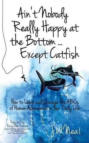 Cover image for Ain't Nobody Really Happy at the Bottom...Except Catfish: How to Learn and Leverage the ABCs of Human Achievement in Your Daily Life