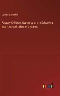 Cover image for Factory Children. Report upon the Schooling and Hours of Labor of Children