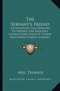 Cover image for The Servant's Friend: An Exemplary Tale Designed to Enforce the Religious Instructions Given at Sunday and Other Charity Schools (1808)