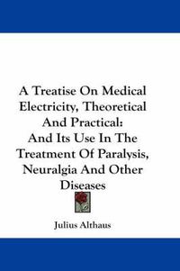 Cover image for A Treatise on Medical Electricity, Theoretical and Practical: And Its Use in the Treatment of Paralysis, Neuralgia and Other Diseases