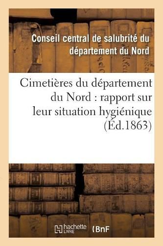 Cover image for Cimetieres Du Departement Du Nord: Rapport Sur Leur Situation Hygienique, Communique: Au Conseil Central de Salubrite, Dans Sa Seance Du 23 Fevrier 1863