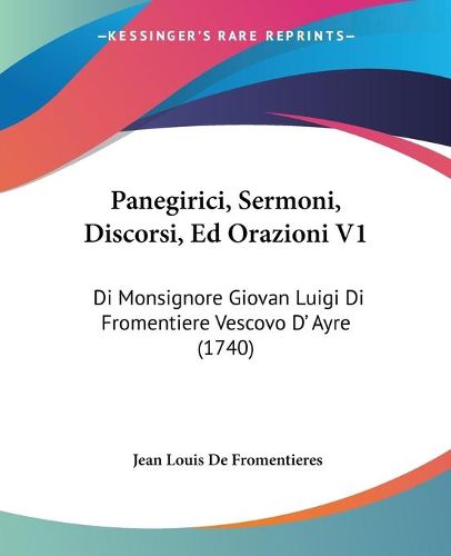 Panegirici, Sermoni, Discorsi, Ed Orazioni V1: Di Monsignore Giovan Luigi Di Fromentiere Vescovo D' Ayre (1740)