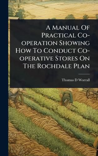 Cover image for A Manual Of Practical Co-operation Showing How To Conduct Co-operative Stores On The Rochdale Plan