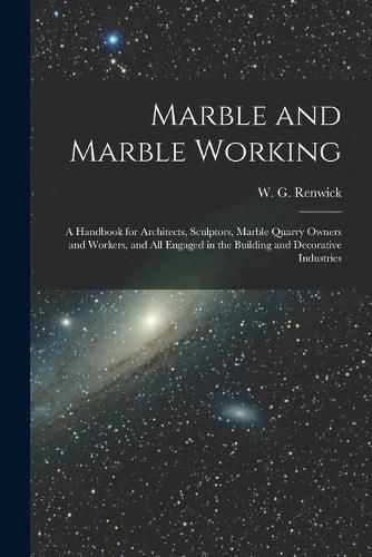 Marble and Marble Working: a Handbook for Architects, Sculptors, Marble Quarry Owners and Workers, and All Engaged in the Building and Decorative Industries