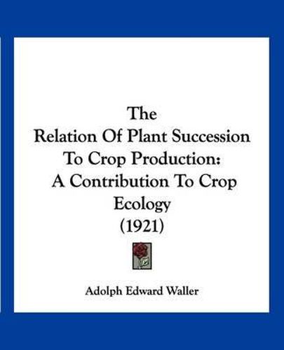 Cover image for The Relation of Plant Succession to Crop Production: A Contribution to Crop Ecology (1921)