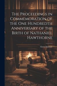 Cover image for The Proceedings in Commemoration of the One Hundredth Anniversary of the Birth of Nathaniel Hawthorne