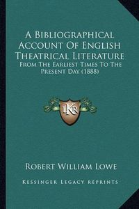 Cover image for A Bibliographical Account of English Theatrical Literature: From the Earliest Times to the Present Day (1888)