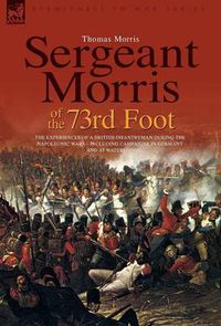 Cover image for Sergeant Morris of the 73rd Foot: The Experiences of a British Infantryman During the Napoleonic Wars-Including Campaigns in Germany and at Waterloo