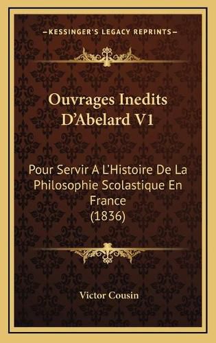 Ouvrages Inedits D'Abelard V1: Pour Servir A L'Histoire de La Philosophie Scolastique En France (1836)