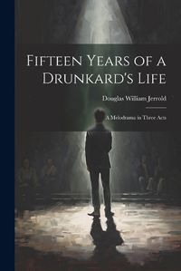 Cover image for Fifteen Years of a Drunkard's Life; a Melodrama in Three Acts