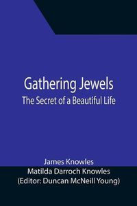 Cover image for Gathering Jewels; The Secret of a Beautiful Life: In Memoriam of Mr. & Mrs. James Knowles. Selected from Their Diaries.