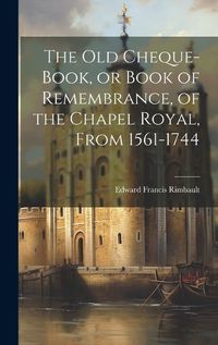 Cover image for The Old Cheque-Book, or Book of Remembrance, of the Chapel Royal, From 1561-1744