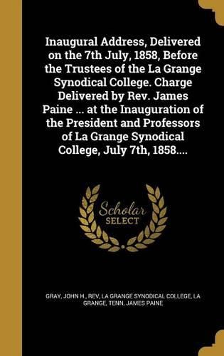 Cover image for Inaugural Address, Delivered on the 7th July, 1858, Before the Trustees of the La Grange Synodical College. Charge Delivered by Rev. James Paine ... at the Inauguration of the President and Professors of La Grange Synodical College, July 7th, 1858....