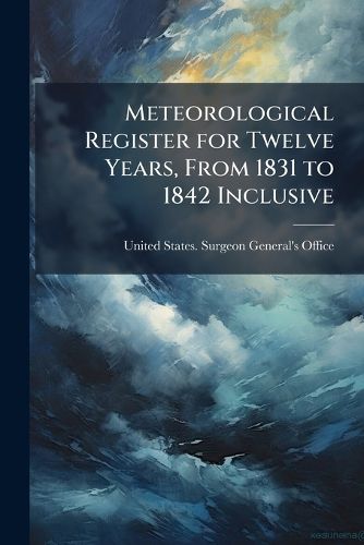 Cover image for Meteorological Register for Twelve Years, from 1831 to 1842 Inclusive: Compiled from Observations Made by the Officers of the Medical Department of the Army at the Military Posts of the United States